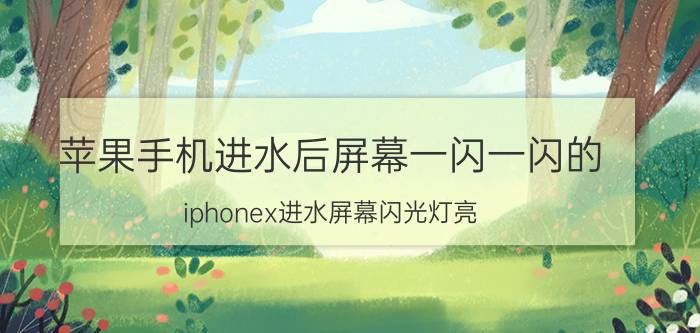 苹果手机进水后屏幕一闪一闪的 iphonex进水屏幕闪光灯亮？